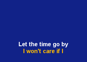 Let the time go by
I won't care if I