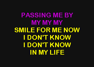 SMILE FOR ME NOW

I DON'T KNOW
I DON'T KNOW
IN MY LIFE