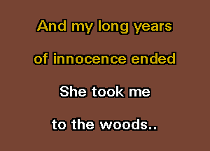And my long years

of innocence ended
She took me

to the woods..