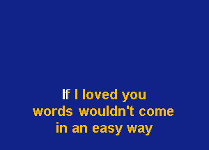 If I loved you
words wouldn't come
in an easy way