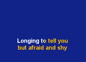Longing to tell you
but afraid and shy