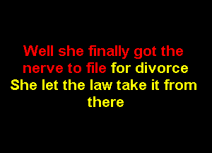 Well she finally got the
nerve to file for divorce

She let the law take it from
there