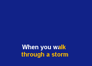 When you walk
through a storm