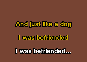 And just like a dog

I was befriended

I was befriended...