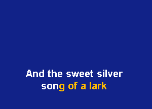 And the sweet silver
song of a Iark
