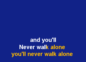 and you'll
Never walk alone
you'll never walk alone