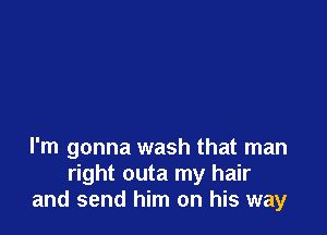I'm gonna wash that man
right outa my hair
and send him on his way