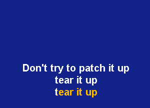 Don't try to patch it up
tear it up
tear it up