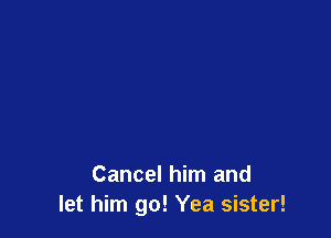 Cancel him and
let him go! Yea sister!