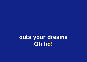 outa your dreams
Oh ho!