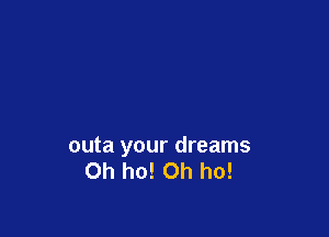 outa your dreams
Oh ho! Oh ho!