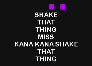 SHAKE
THAT
'HHNG

hMSS
KANAKANASHAKE
THAT
'HHNG