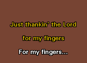 Just thankin' the Lord

for my fingers

For my fingers...