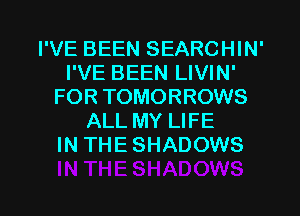 I'VE BEEN SEARCHIN'
I'VE BEEN LIVIN'
FOR TOMORROWS
ALL MY LIFE
IN THE SHADOWS