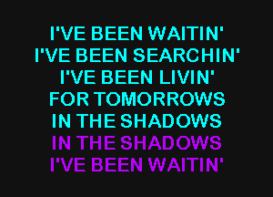 I'VE BEEN WAITIN'
I'VE BEEN SEARCHIN'
I'VE BEEN LIVIN'
FOR TOMORROWS
IN THE SHADOWS