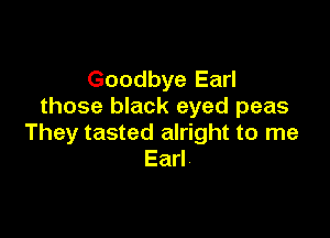 Goodbye Earl
those black eyed peas

They tasted alright to me
Earl