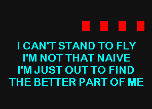 I CAN'T STAND T0 FLY
I'M NOT THAT NAIVE
I'M JUST OUT TO FIND
THE BETTER PART OF ME