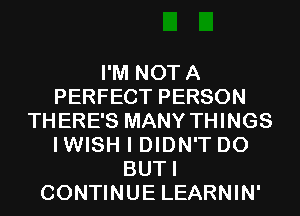 I'M NOTA
PERFECT PERSON
THERE'S MANY THINGS
IWISH I DIDN'T D0
BUTI
CONTINUE LEARNIN'