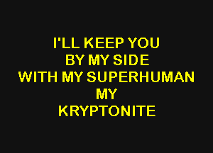 I'LL KEEP YOU
BY MY SIDE

WITH MY SUPERHUMAN
MY
KRYPTONITE