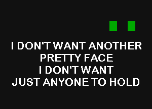 I DON'T WANT ANOTHER
PRETTY FACE
I DON'T WANT
JUST ANYONETO HOLD