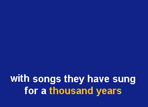 with songs they have sung
for a thousand years