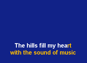 The hills fill my heart
with the sound of music