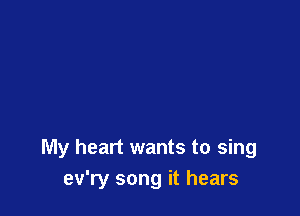 My heart wants to sing
ev'ry song it hears