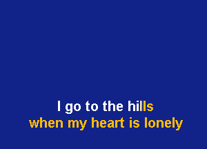 I go to the hills
when my heart is lonely