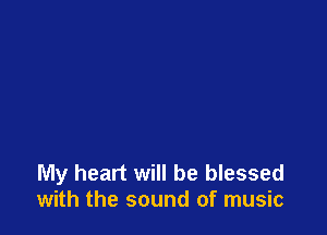 My heart will be blessed
with the sound of music