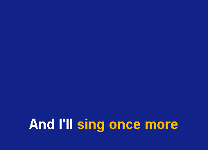 And I'll sing once more