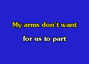 My arms don't want

for us to part
