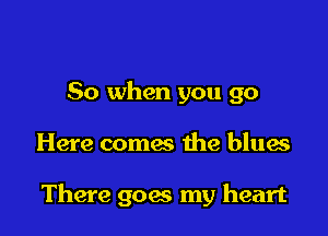 So when you go

Here comes the blues

There goes my heart