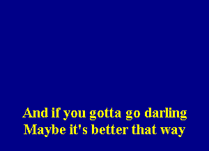 And if you gotta go darling
Maybe it's better that way