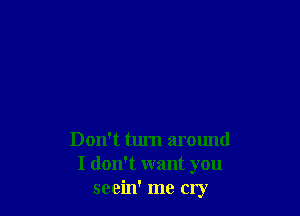 Don't turn around
I dont want you
seein' me cry