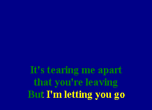 It's tearing me apart
that you're leaving
But I'm letting you go