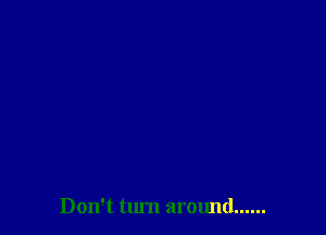 Don't turn around ......