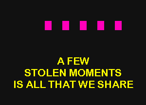 A FEW
STOLEN MOMENTS
IS ALL THATWE SHARE