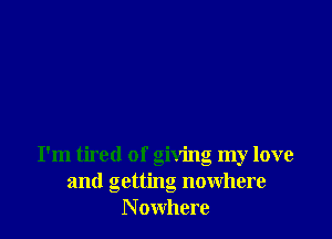 I'm tired of giving my love
and getting nowhere
N owhere