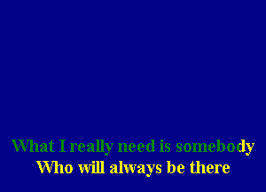 What I really need is somebody
Who will always be there