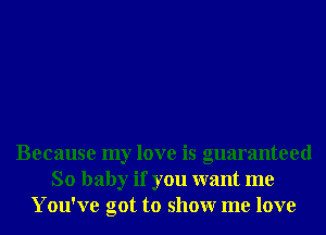 Because my love is guaranteed
So baby if you want me
You've got to showr me love