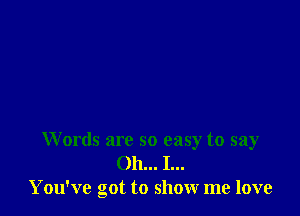Words are so easy to say
Oh... I...
You've got to show me love