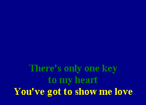 There's only one key
to my heart
You've got to show me love