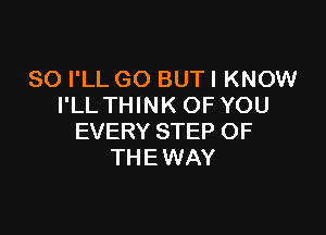 SO I'LL GO BUTI KNOW
I'LL THINK OFYOU

EVERY STEP OF
TH E WAY