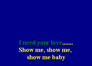 I need your love .......
Show me, show me,
show me baby