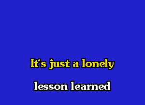It's just a lonely

lesson learned