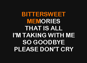 BITTERSWEET
MEMORIES
THAT IS ALL
I'M TAKING WITH ME
SO GOODBYE
PLEASE DON'T CRY
