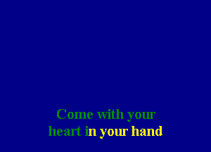 Come with your
heart in your hand
