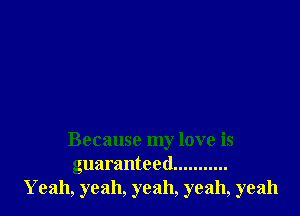 Because my love is
guaranteed ...........
Yeah, yeah, yeah, yeah, yeah
