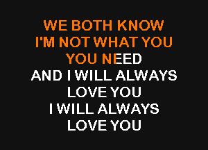 WE BOTH KNOW
I'M NOTWHAT YOU
YOU NEED

AND IWILL ALWAYS
LOVE YOU
I WILL ALWAYS
LOVE YOU