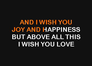 AND IWISH YOU
JOY AND HAPPINESS

BUT ABOVE ALL THIS
IWISH YOU LOVE